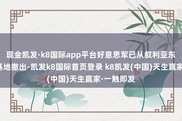 现金凯发·k8国际app平台好意思军已从叙利亚东北部两个基地撤出-凯发k8国际首页登录 k8凯发(中国)天生赢家·一触即发
