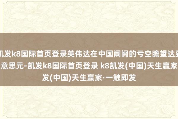 凯发k8国际首页登录英伟达在中国阛阓的亏空瞻望达到 125 亿好意思元-凯发k8国际首页登录 k8凯发(中国)天生赢家·一触即发