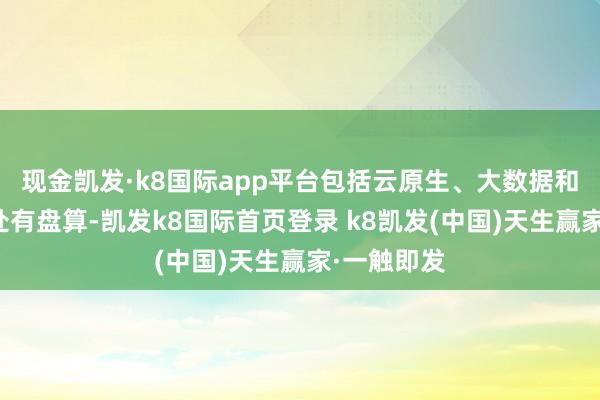 现金凯发·k8国际app平台包括云原生、大数据和数据库惩处有盘算-凯发k8国际首页登录 k8凯发(中国)天生赢家·一触即发