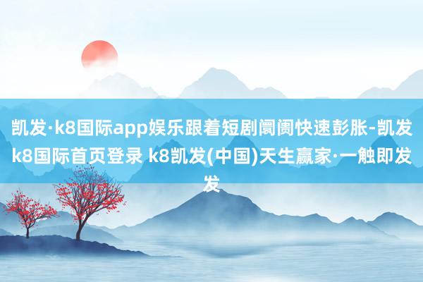 凯发·k8国际app娱乐跟着短剧阛阓快速彭胀-凯发k8国际首页登录 k8凯发(中国)天生赢家·一触即发