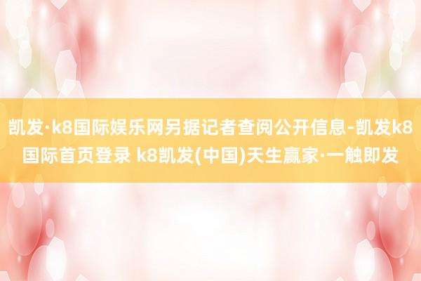 凯发·k8国际娱乐网另据记者查阅公开信息-凯发k8国际首页登录 k8凯发(中国)天生赢家·一触即发