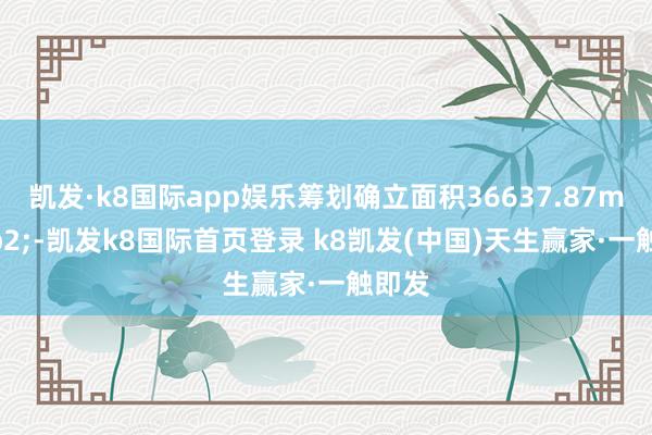 凯发·k8国际app娱乐筹划确立面积36637.87m&sup2;-凯发k8国际首页登录 k8凯发(中国)天生赢家·一触即发