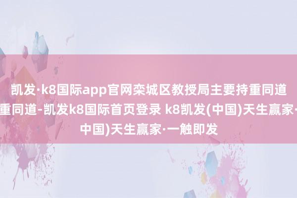 凯发·k8国际app官网栾城区教授局主要持重同道、摊派持重同道-凯发k8国际首页登录 k8凯发(中国)天生赢家·一触即发