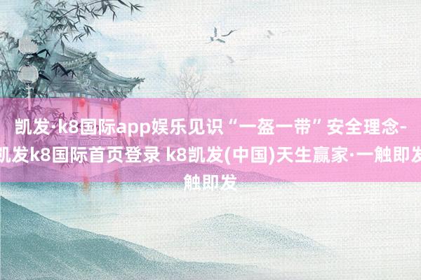 凯发·k8国际app娱乐见识“一盔一带”安全理念-凯发k8国际首页登录 k8凯发(中国)天生赢家·一触即发