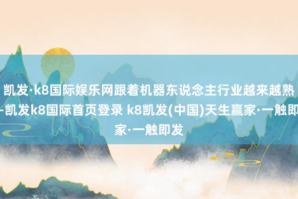 凯发·k8国际娱乐网跟着机器东说念主行业越来越熟识-凯发k8国际首页登录 k8凯发(中国)天生赢家·一触即发