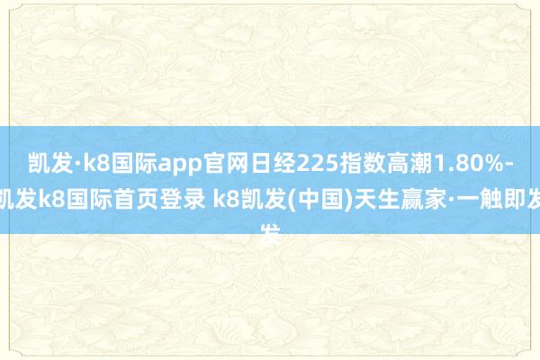 凯发·k8国际app官网日经225指数高潮1.80%-凯发k8国际首页登录 k8凯发(中国)天生赢家·一触即发