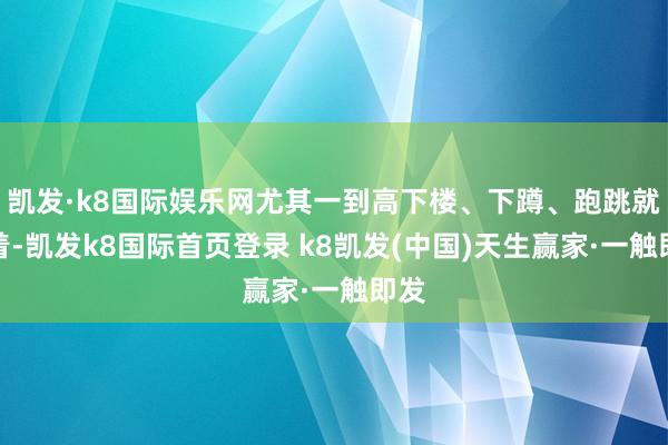 凯发·k8国际娱乐网尤其一到高下楼、下蹲、跑跳就彰着-凯发k8国际首页登录 k8凯发(中国)天生赢家·一触即发