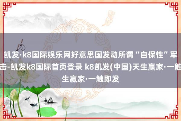 凯发·k8国际娱乐网好意思国发动所谓“自保性”军事打击-凯发k8国际首页登录 k8凯发(中国)天生赢家·一触即发