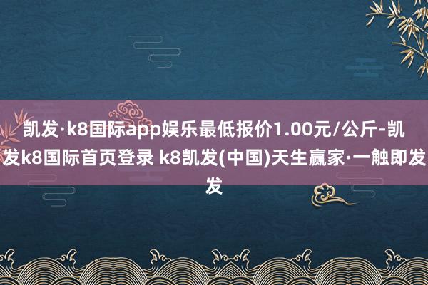 凯发·k8国际app娱乐最低报价1.00元/公斤-凯发k8国际首页登录 k8凯发(中国)天生赢家·一触即发