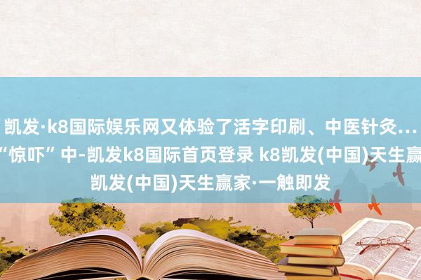 凯发·k8国际娱乐网又体验了活字印刷、中医针灸……在惊喜与“惊吓”中-凯发k8国际首页登录 k8凯发(中国)天生赢家·一触即发