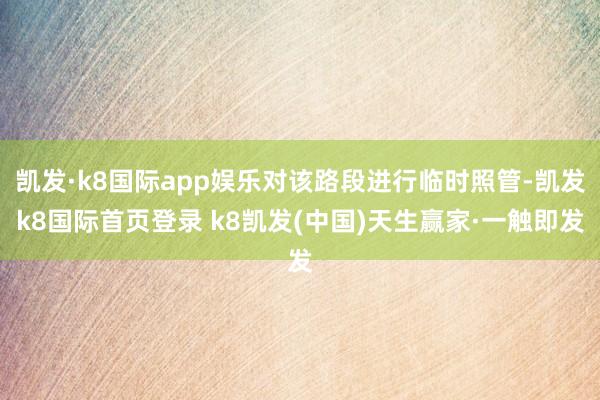 凯发·k8国际app娱乐对该路段进行临时照管-凯发k8国际首页登录 k8凯发(中国)天生赢家·一触即发