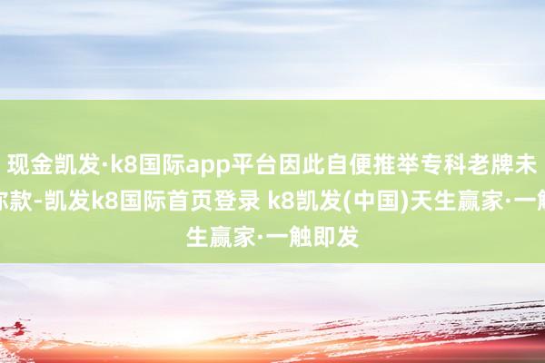 现金凯发·k8国际app平台因此自便推举专科老牌未野迷你款-凯发k8国际首页登录 k8凯发(中国)天生赢家·一触即发