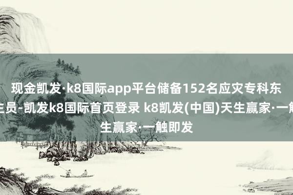 现金凯发·k8国际app平台储备152名应灾专科东说念主员-凯发k8国际首页登录 k8凯发(中国)天生赢家·一触即发