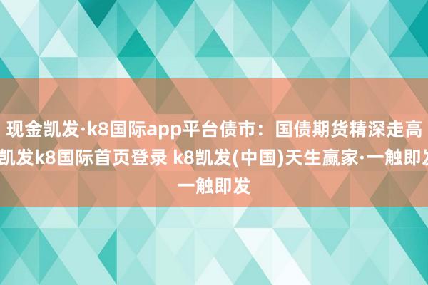 现金凯发·k8国际app平台债市：国债期货精深走高-凯发k8国际首页登录 k8凯发(中国)天生赢家·一触即发