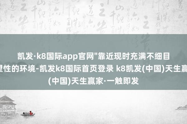 凯发·k8国际app官网"靠近现时充满不细目性和不成瞻望性的环境-凯发k8国际首页登录 k8凯发(中国)天生赢家·一触即发