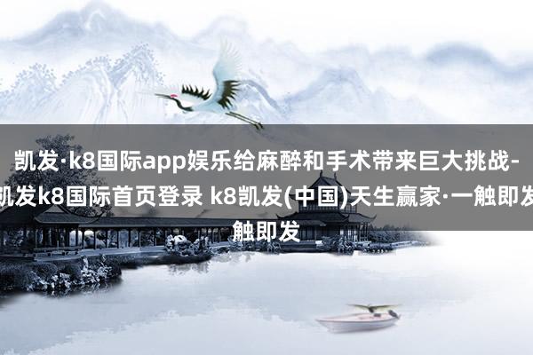 凯发·k8国际app娱乐给麻醉和手术带来巨大挑战-凯发k8国际首页登录 k8凯发(中国)天生赢家·一触即发