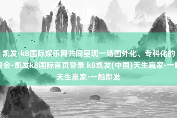 凯发·k8国际娱乐网共同呈现一场国外化、专科化的学术嘉会-凯发k8国际首页登录 k8凯发(中国)天生赢家·一触即发